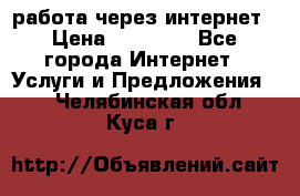 работа через интернет › Цена ­ 30 000 - Все города Интернет » Услуги и Предложения   . Челябинская обл.,Куса г.